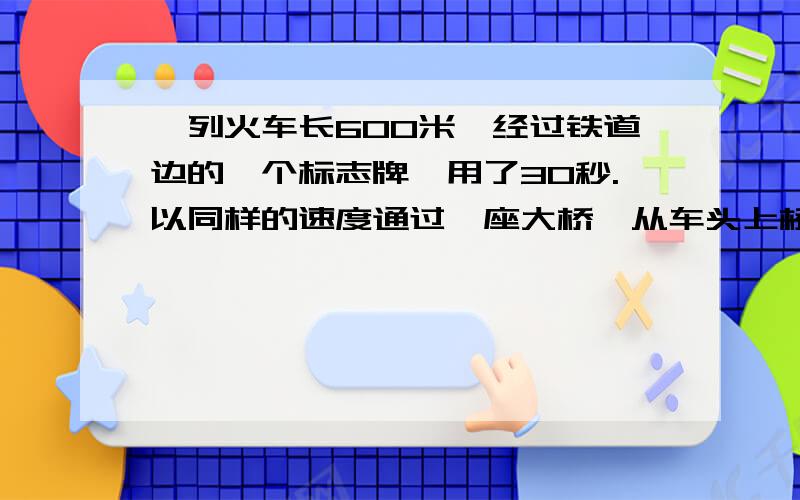 一列火车长600米,经过铁道边的一个标志牌,用了30秒.以同样的速度通过一座大桥,从车头上桥到车尾离桥共用了100秒,这座大桥长多少米?