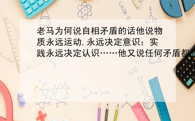 老马为何说自相矛盾的话他说物质永远运动,永远决定意识；实践永远决定认识……他又说任何矛盾都有特殊性：这足以推翻所有一定和永远.