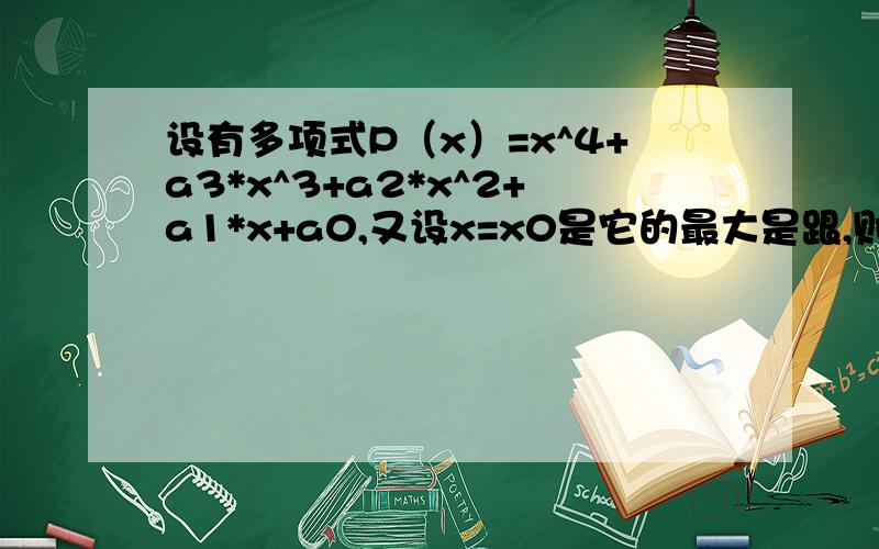 设有多项式P（x）=x^4+a3*x^3+a2*x^2+a1*x+a0,又设x=x0是它的最大是跟,则P（x0）的导数满足什么条件?大于零,小于零,大于等于零,小于等于零.答案是大于等于零,为什么?