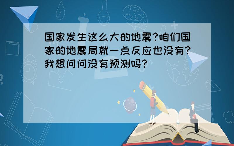 国家发生这么大的地震?咱们国家的地震局就一点反应也没有?我想问问没有预测吗?