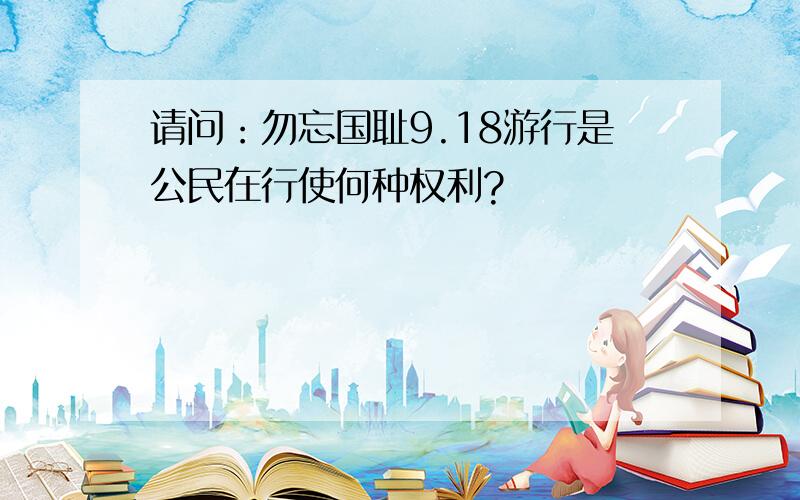 请问：勿忘国耻9.18游行是公民在行使何种权利?