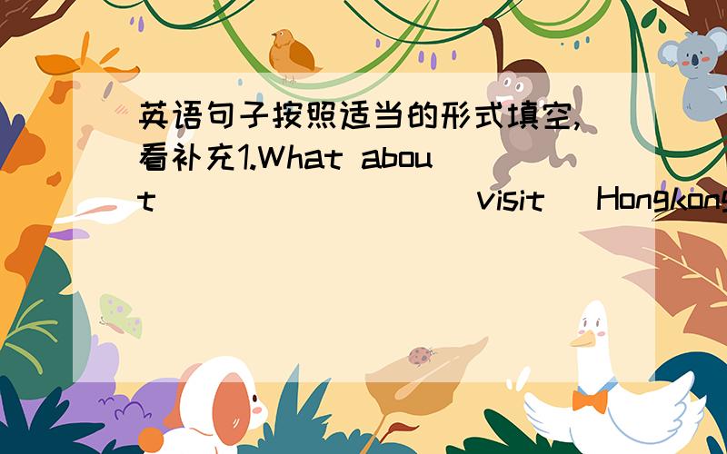 英语句子按照适当的形式填空,看补充1.What about ________(visit) Hongkong next month?2.Tony'father wants ________(find)a job?3.Most of the students don't like wearing______(校服).4.My new bedroom is big and ________(明亮的).5.Don't
