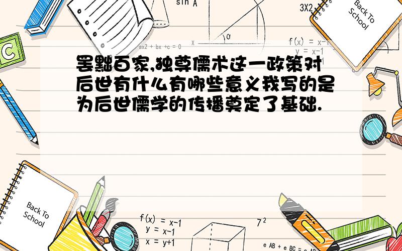 罢黜百家,独尊儒术这一政策对后世有什么有哪些意义我写的是为后世儒学的传播奠定了基础.