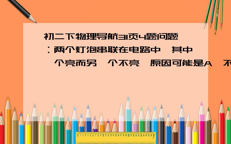 初二下物理导航31页4题问题：两个灯泡串联在电路中,其中一个亮而另一个不亮,原因可能是A、不亮的灯丝短路或接触不良         B、不亮的灯丝电阻太小C、不亮的灯丝电阻太大               D、