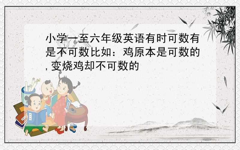 小学一至六年级英语有时可数有是不可数比如：鸡原本是可数的,变烧鸡却不可数的