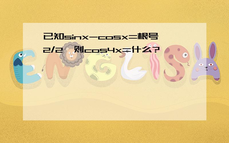 已知sinx-cosx=根号2/2,则cos4x=什么?