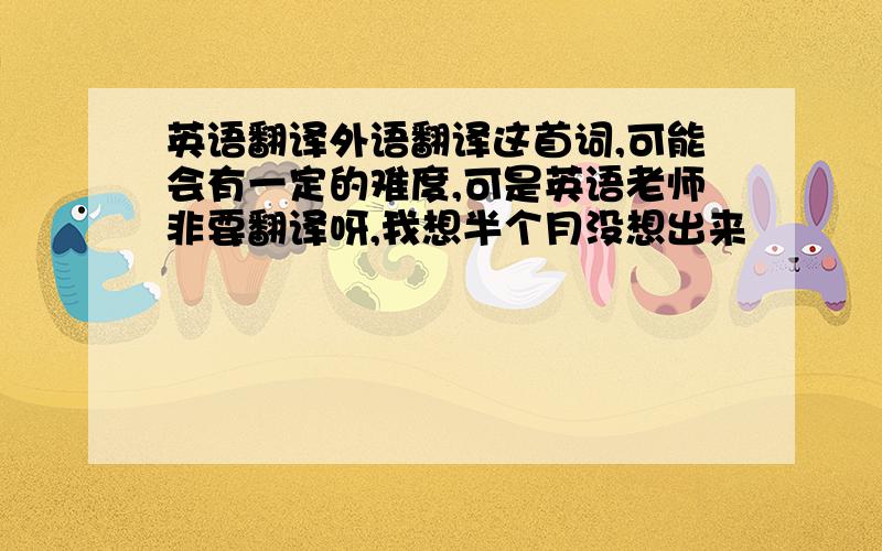 英语翻译外语翻译这首词,可能会有一定的难度,可是英语老师非要翻译呀,我想半个月没想出来