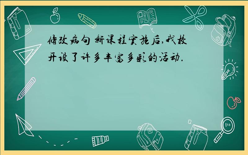 修改病句 新课程实施后,我校开设了许多丰富多彩的活动.