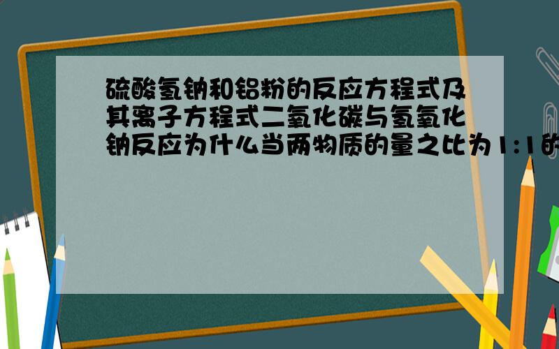 硫酸氢钠和铝粉的反应方程式及其离子方程式二氧化碳与氢氧化钠反应为什么当两物质的量之比为1:1的时候,生成碳酸氢钠?为什么 1/2＜co2物质的量/NaOH物质的量＜1时生成碳酸钠额碳酸氢钠为