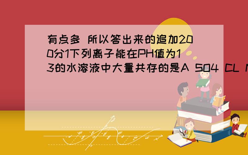 有点多 所以答出来的追加200分1下列离子能在PH值为13的水溶液中大量共存的是A SO4 CL Na H B K SO4 Cu NOC CL K SO4 NA D Ca CL CO Na2某化工场排出的废水的PH值小於7,且含一定量的CU2 对农作物雨人有害从