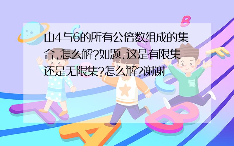 由4与6的所有公倍数组成的集合,怎么解?如题.这是有限集还是无限集?怎么解?谢谢