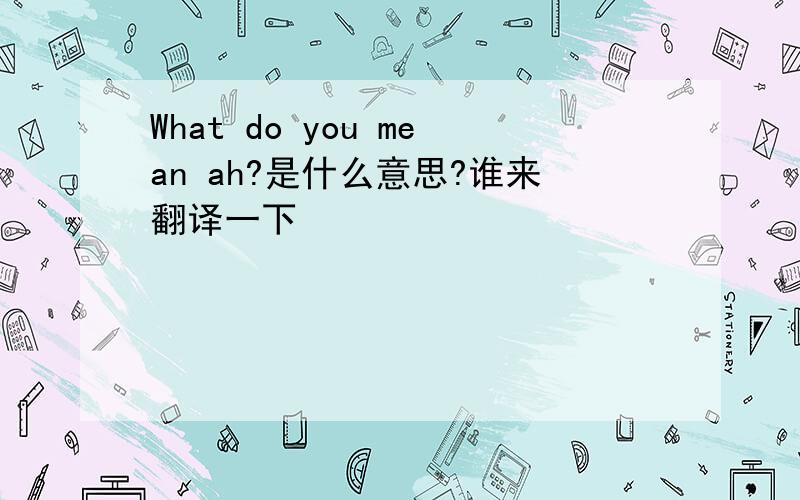 What do you mean ah?是什么意思?谁来翻译一下