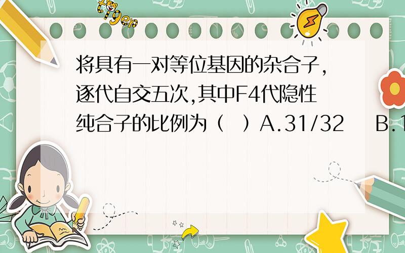 将具有一对等位基因的杂合子,逐代自交五次,其中F4代隐性纯合子的比例为（  ）A.31/32    B.15/32    C.31/64    D.15/16