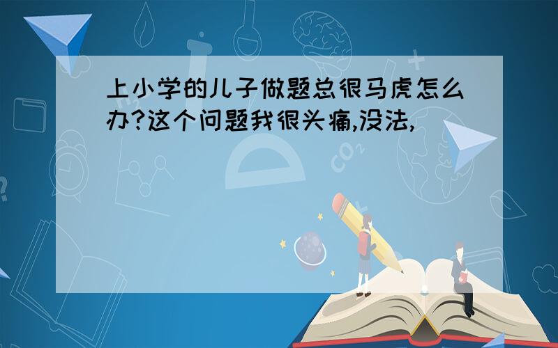 上小学的儿子做题总很马虎怎么办?这个问题我很头痛,没法,