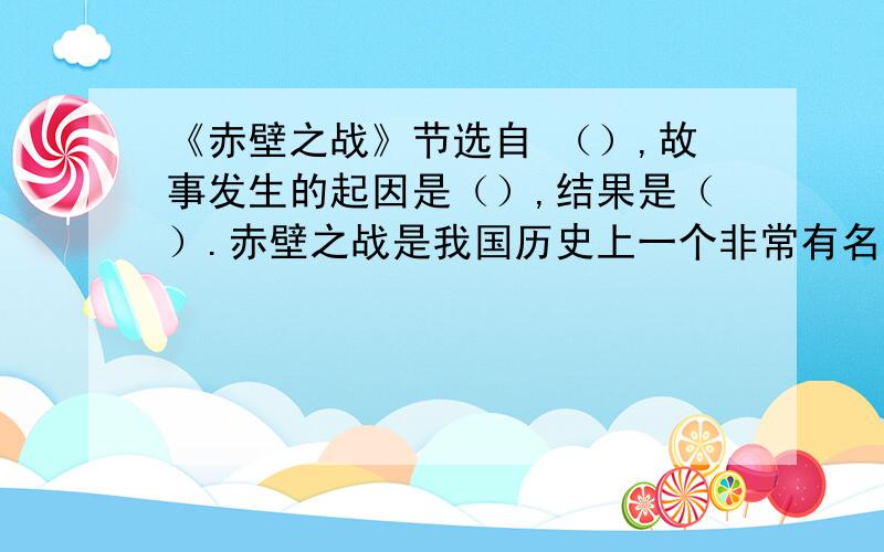 《赤壁之战》节选自 （）,故事发生的起因是（）,结果是（）.赤壁之战是我国历史上一个非常有名的以少胜战例.东吴的军队之所以能以少胜多,只要是因为（）（）（）（）