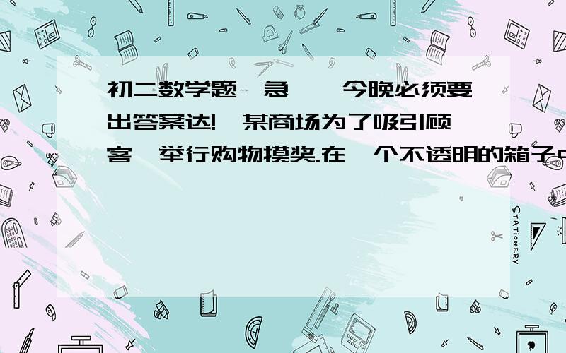 初二数学题【急】{今晚必须要出答案达!}某商场为了吸引顾客,举行购物摸奖.在一个不透明的箱子中放红、白球各10个,它们除颜色外都相同,每摸一个球,记下颜色并放回摇匀重摸.连续摸到三