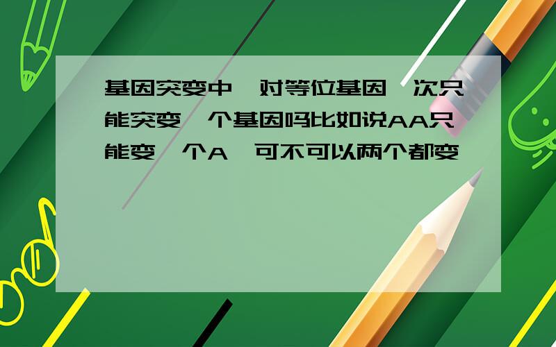 基因突变中一对等位基因一次只能突变一个基因吗比如说AA只能变一个A,可不可以两个都变