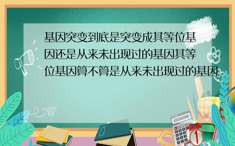 基因突变到底是突变成其等位基因还是从来未出现过的基因其等位基因算不算是从来未出现过的基因