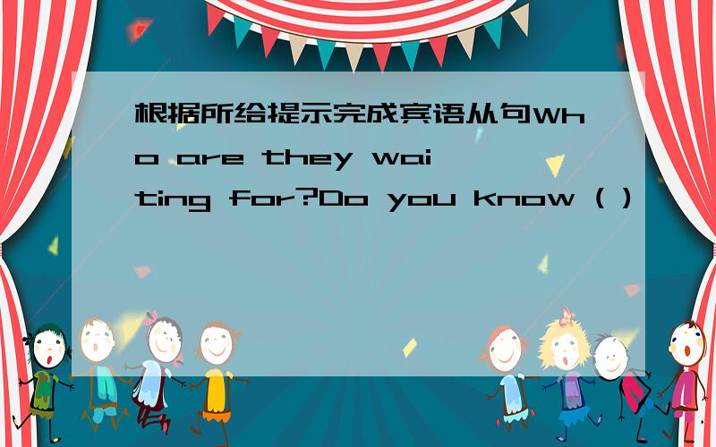 根据所给提示完成宾语从句Who are they waiting for?Do you know ( )