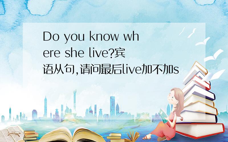 Do you know where she live?宾语从句,请问最后live加不加s