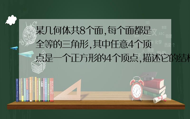 某几何体共8个面,每个面都是全等的三角形,其中任意4个顶点是一个正方形的4个顶点,描述它的结构特征