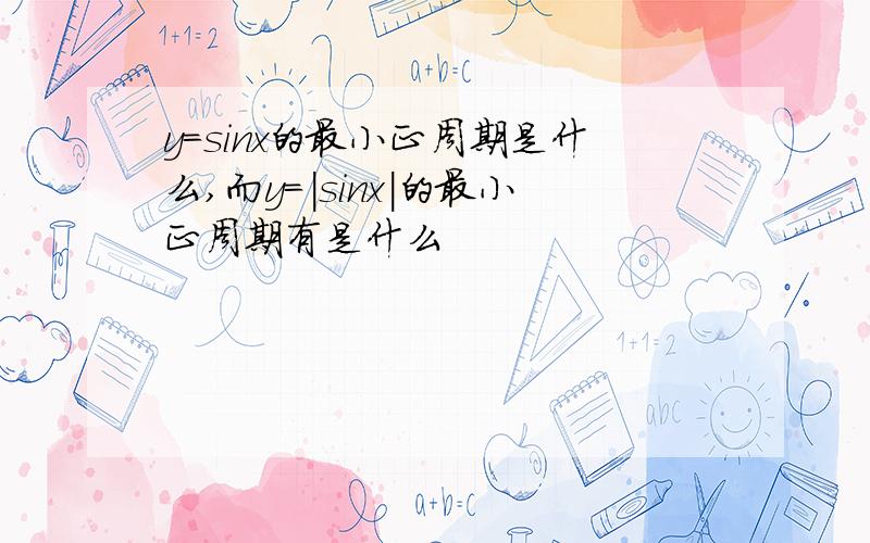 y=sinx的最小正周期是什么,而y=|sinx|的最小正周期有是什么