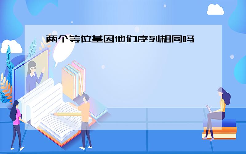 两个等位基因他们序列相同吗