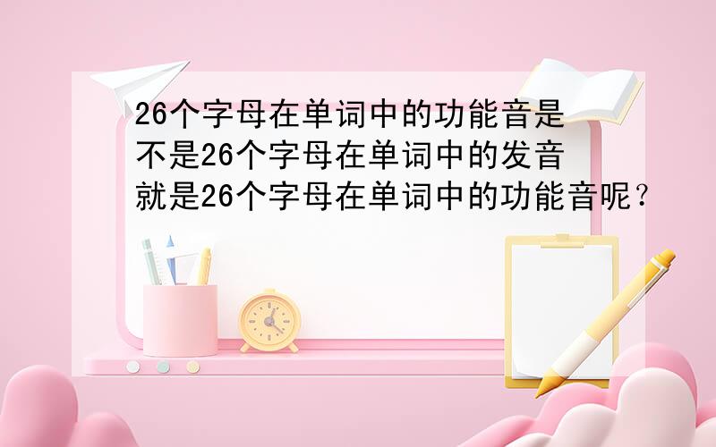 26个字母在单词中的功能音是不是26个字母在单词中的发音就是26个字母在单词中的功能音呢？