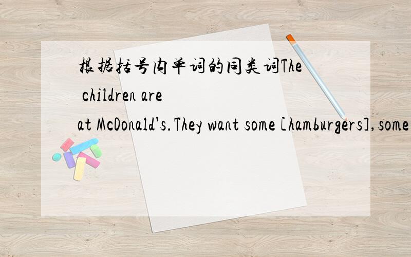 根据括号内单词的同类词The children are at McDonald's.They want some [hamburgers],some_______and some French fries.