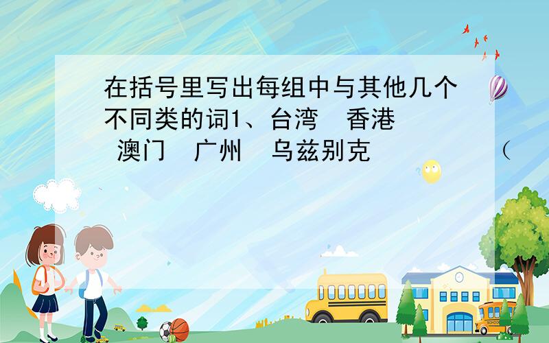 在括号里写出每组中与其他几个不同类的词1、台湾  香港  澳门  广州  乌兹别克         （   ）2、林冲  杨志  赵云  武松  鲁智深           （   ）3、王维  李白  杜甫  白居易  苏轼           （