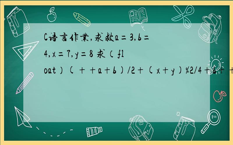 C语言作业,求救a=3,b=4,x=7,y=8 求（float）(++a+b)/2+(x+y)%2/4+b++这个等于多少a=3,b=4,x=7,y=8求（float）(++a+b)/2+(x+y)%2/4+b++求编的程序