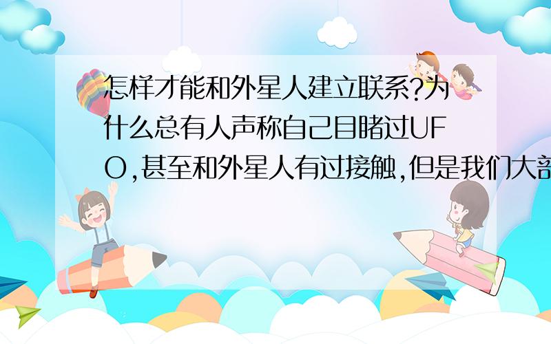 怎样才能和外星人建立联系?为什么总有人声称自己目睹过UFO,甚至和外星人有过接触,但是我们大部分人一生都没有遇见这样的事情?我想知道外星人是怎样选择和他们沟通的人类的?有什么办