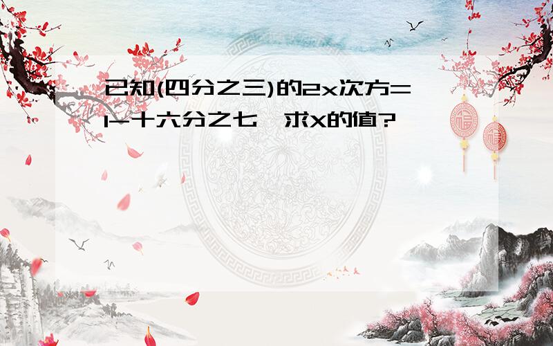 已知(四分之三)的2x次方=1-十六分之七,求X的值?