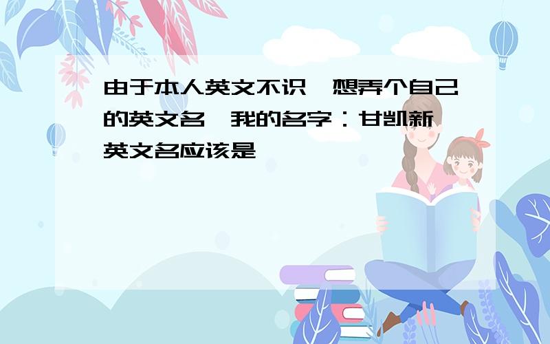 由于本人英文不识,想弄个自己的英文名,我的名字：甘凯新,英文名应该是,