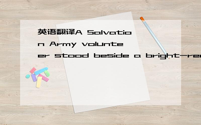 英语翻译A Salvation Army volunteer stood beside a bright-red kettle in front of the market.The ringing of her bell cheered me a little,and I couldn’t help looking at her.Her eyes were astonishing,a bright sapphire blue.I shivered,but not from t