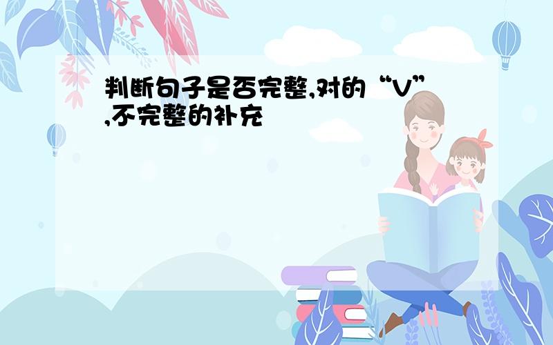 判断句子是否完整,对的“V”,不完整的补充