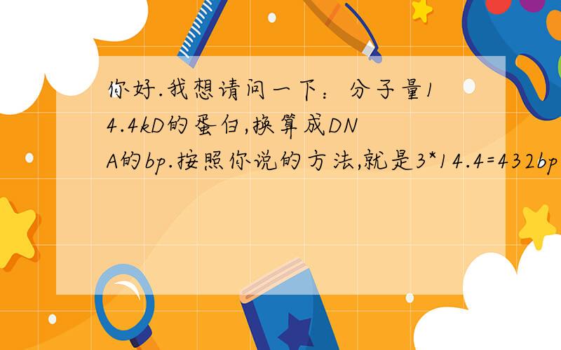 你好.我想请问一下：分子量14.4kD的蛋白,换算成DNA的bp.按照你说的方法,就是3*14.4=432bp,对吗?谢谢