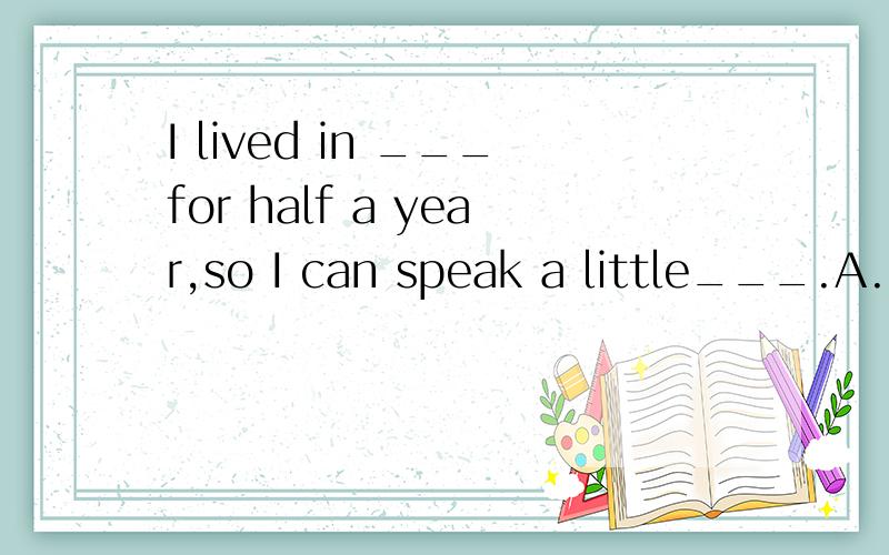 I lived in ___for half a year,so I can speak a little___.A.German,Germany B.Germany,GermanC.German,German请说明原因