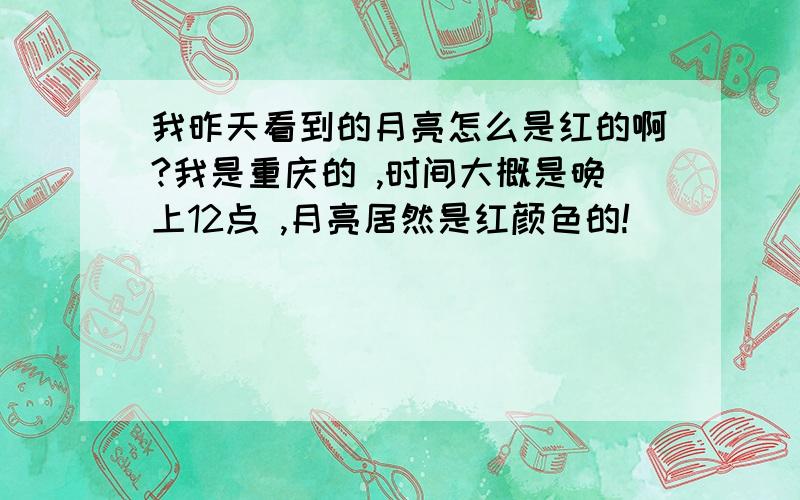 我昨天看到的月亮怎么是红的啊?我是重庆的 ,时间大概是晚上12点 ,月亮居然是红颜色的!