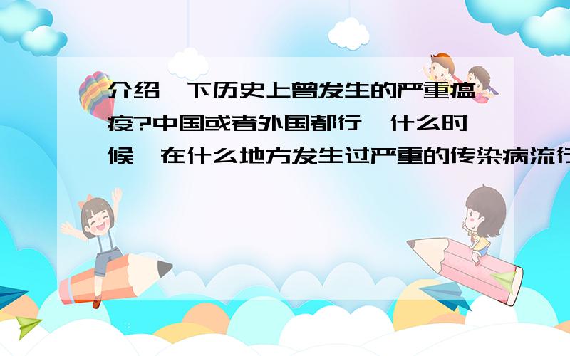 介绍一下历史上曾发生的严重瘟疫?中国或者外国都行,什么时候、在什么地方发生过严重的传染病流行?像是欧洲的鼠疫那样的事情,我需要这方面的详细史料.或者你看过这方面的文章,推荐一