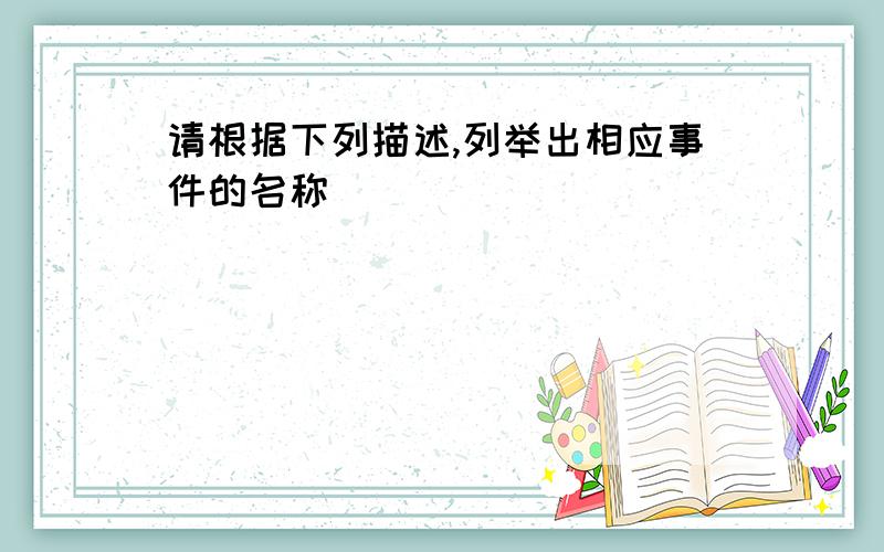 请根据下列描述,列举出相应事件的名称