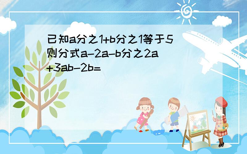 已知a分之1+b分之1等于5则分式a-2a-b分之2a +3ab-2b=