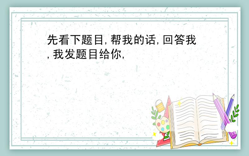 先看下题目,帮我的话,回答我,我发题目给你,