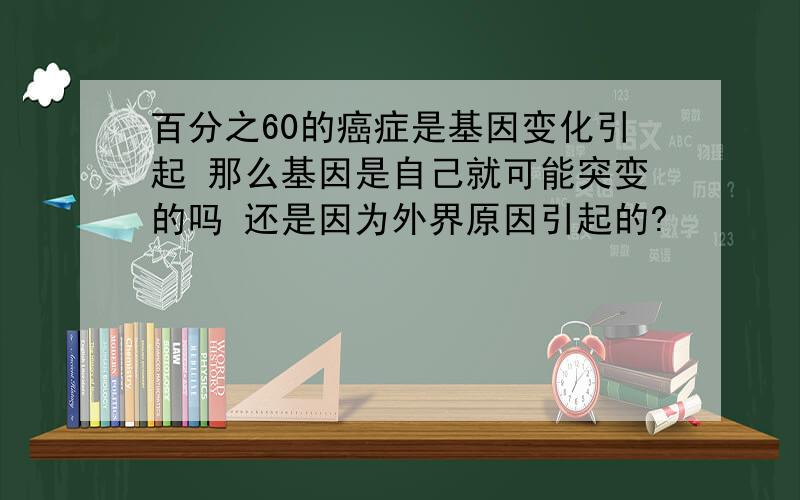 百分之60的癌症是基因变化引起 那么基因是自己就可能突变的吗 还是因为外界原因引起的?