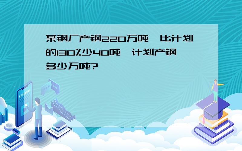 某钢厂产钢220万吨,比计划的130%少40吨,计划产钢多少万吨?