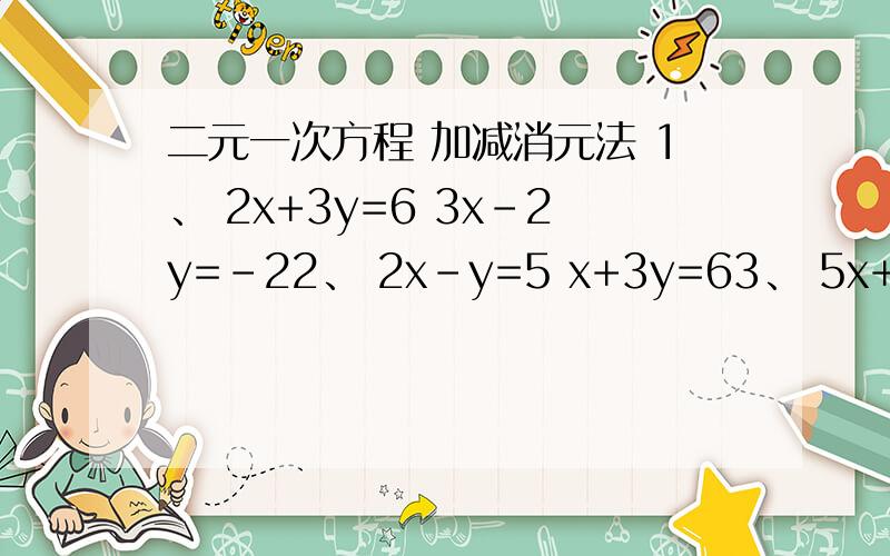 二元一次方程 加减消元法 1、 2x+3y=6 3x-2y=-22、 2x-y=5 x+3y=63、 5x+6y=17 3x-2y=-14、 4x+3y=5 3x+4y=105、 2x+3y=1 3x-2y=8 各位大哥、大姐,第二题 不用做了