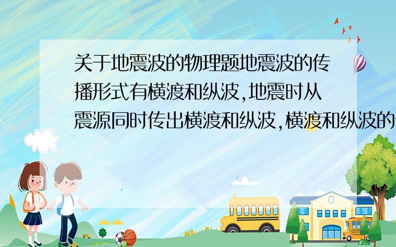 关于地震波的物理题地震波的传播形式有横渡和纵波,地震时从震源同时传出横渡和纵波,横渡和纵波的传播速度分别约为3.7×10^3m/s和9.1×10^3m/s.某地发生地震,一地震观测站距震源4.55×10^4m,则先