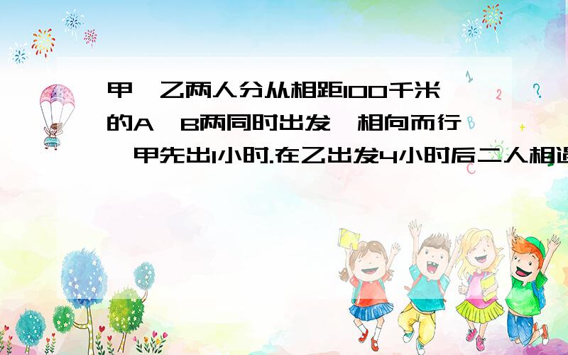 甲、乙两人分从相距100千米的A、B两同时出发,相向而行,甲先出1小时.在乙出发4小时后二人相遇,已甲比乙每小时快2千米,甲、乙两人的速度各是多少?