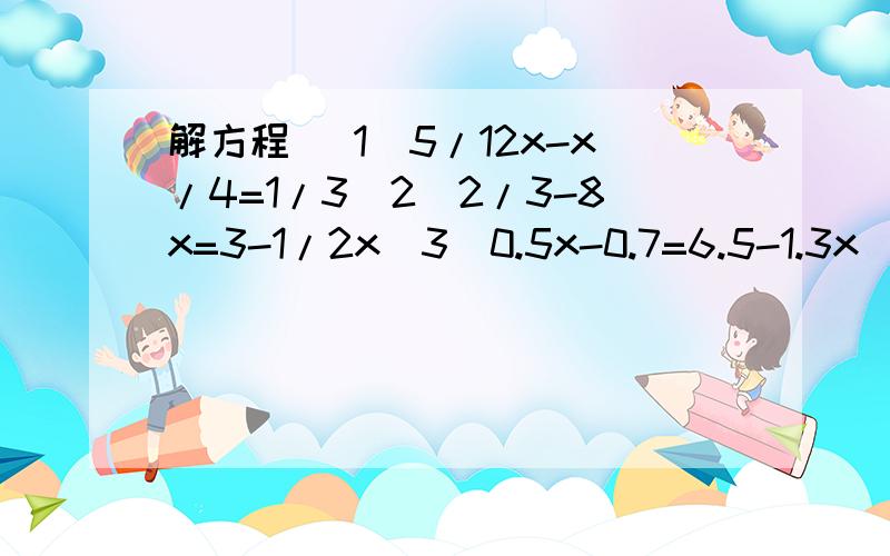 解方程 (1)5/12x-x/4=1/3（2）2/3-8x=3-1/2x(3)0.5x-0.7=6.5-1.3x(4)1/6(3x-6)=2/5x-3(5)3(x-7)+5（x-4）=15（6）4x-3（20-x）=-4（7）y-1/2=2-y+2/5(8)1/3(1-2x)=2/7(3x+1)谢谢哥哥姐姐们了