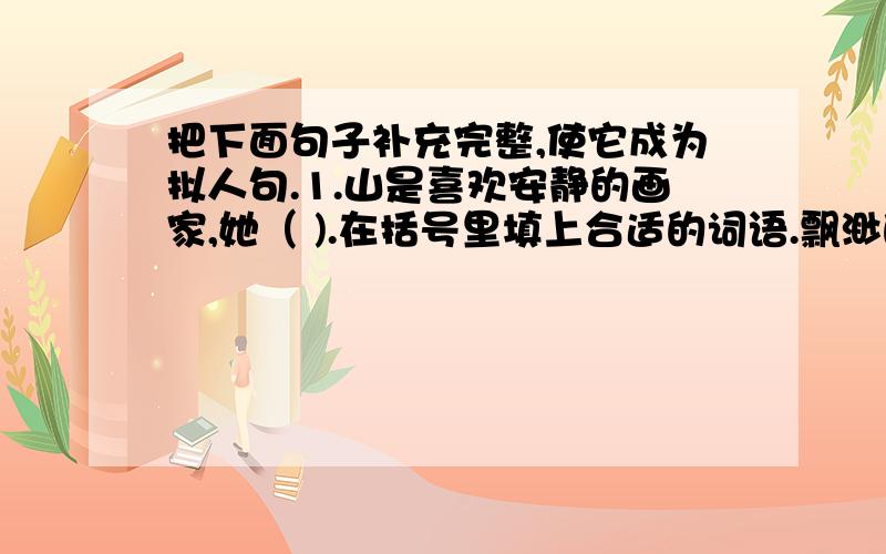 把下面句子补充完整,使它成为拟人句.1.山是喜欢安静的画家,她（ ).在括号里填上合适的词语.飘渺的（ ) （ )的天河 （ )的枝头 美丽的（ )（ )的金晖 （ )的流苏 富足的（ ) （ )的花朵